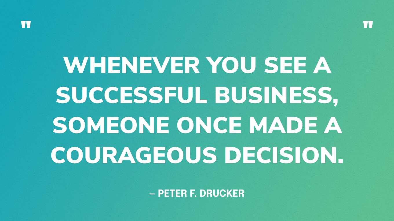 “Whenever you see a successful business, someone once made a courageous decision.” — Peter F. Drucker