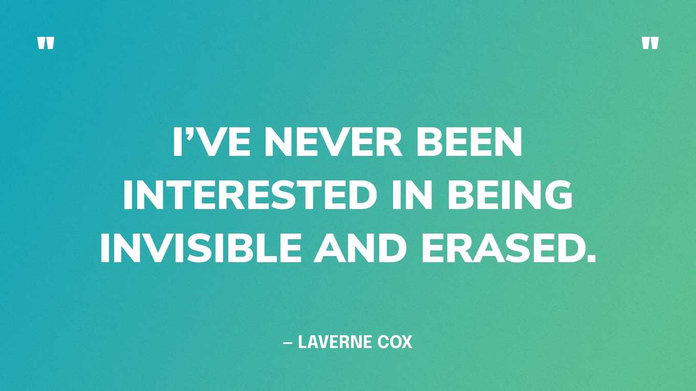 I’ve never been interested in being invisible and erased.” — Laverne Cox
