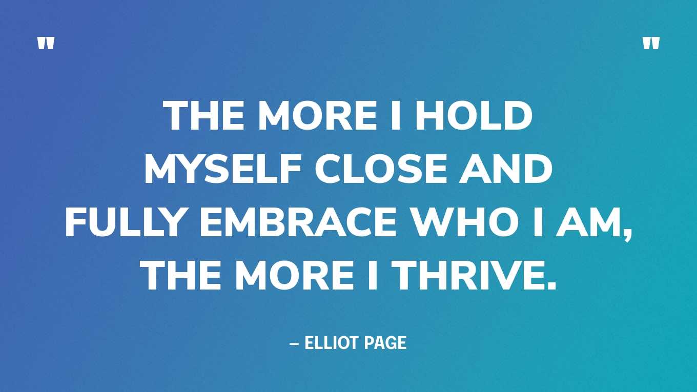 “The more I hold myself close and fully embrace who I am, the more I thrive.” — Elliot Page