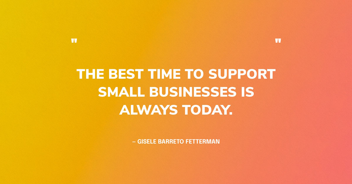 Small Business Quote Graphic: The best time to support small businesses is always today. — Gisele Barreto Fetterman