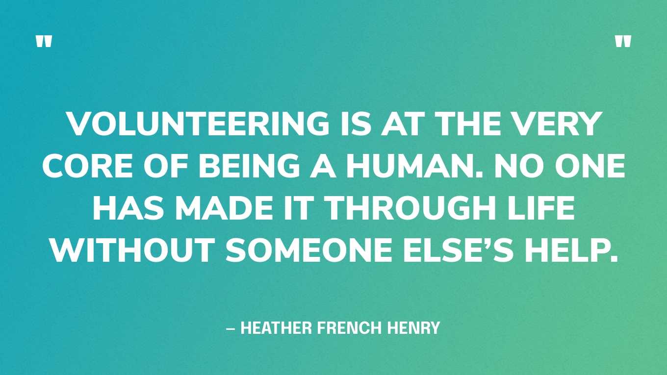 “Volunteering is at the very core of being a human. No one has made it through life without someone else’s help.” — Heather French Henry