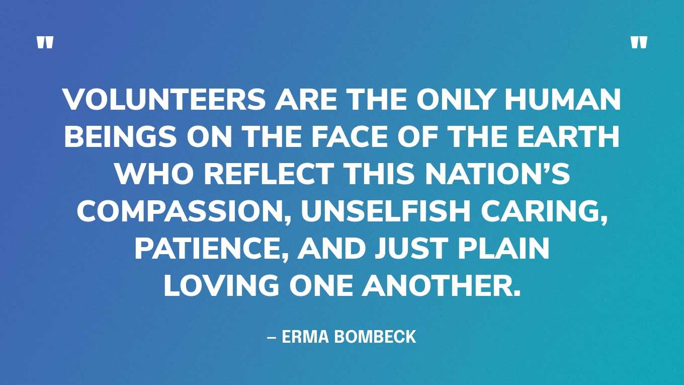 “Volunteers are the only human beings on the face of the earth who reflect this nation’s compassion, unselfish caring, patience, and just plain loving one another.” — Erma Bombeck‍