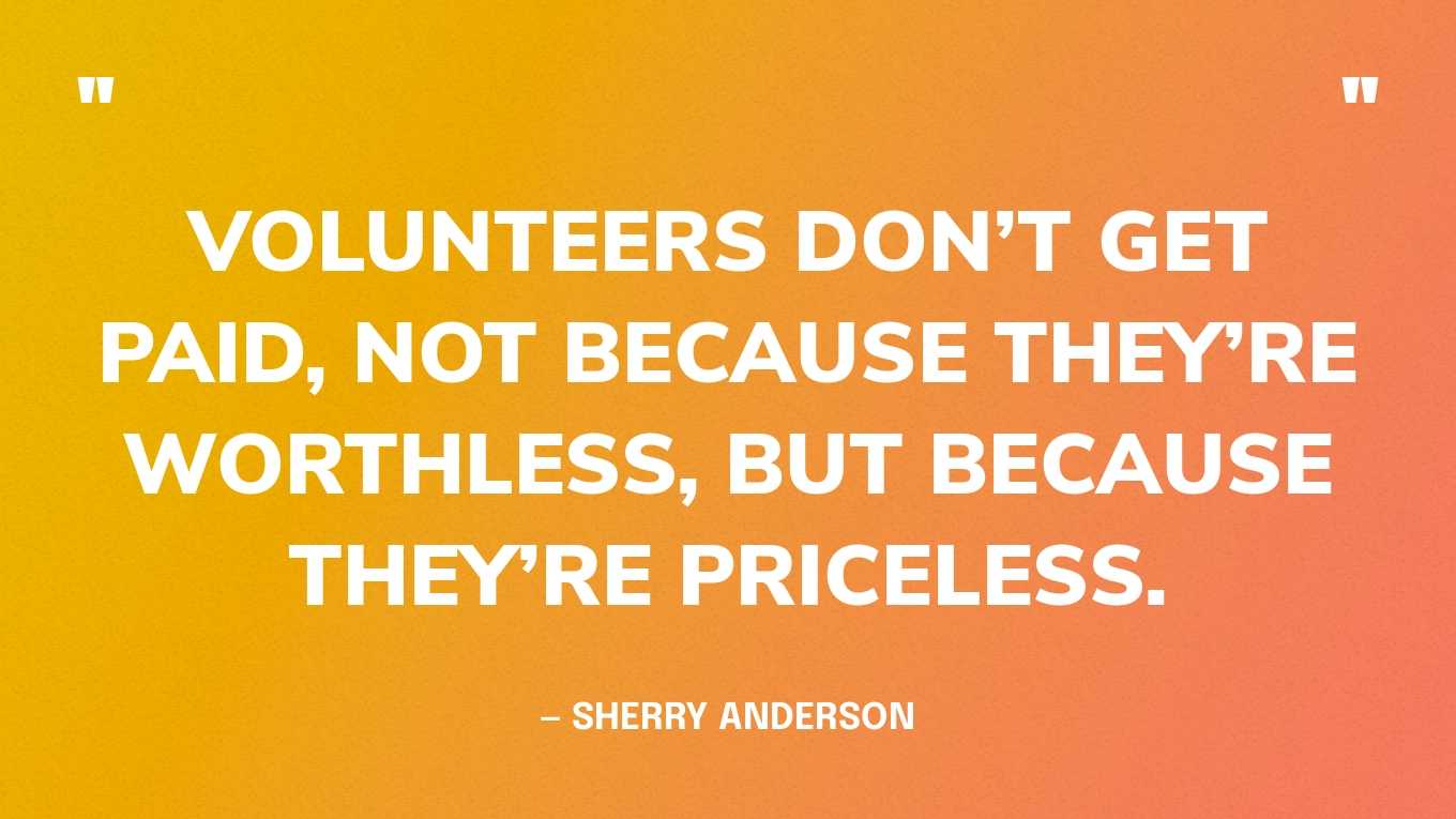 “Volunteers don’t get paid, not because they’re worthless, but because they’re priceless.” — Sherry Anderson‍