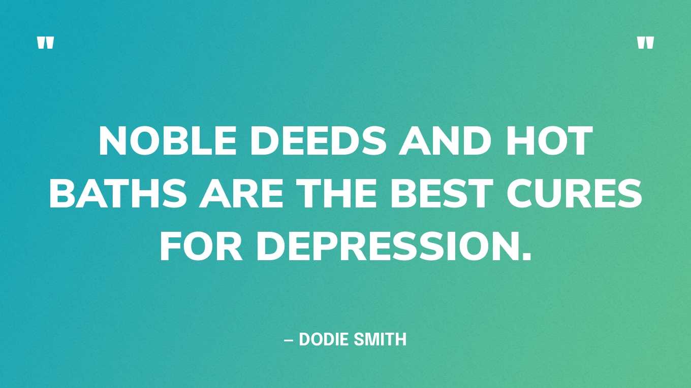 “Noble deeds and hot baths are the best cures for depression.” — Dodie Smith