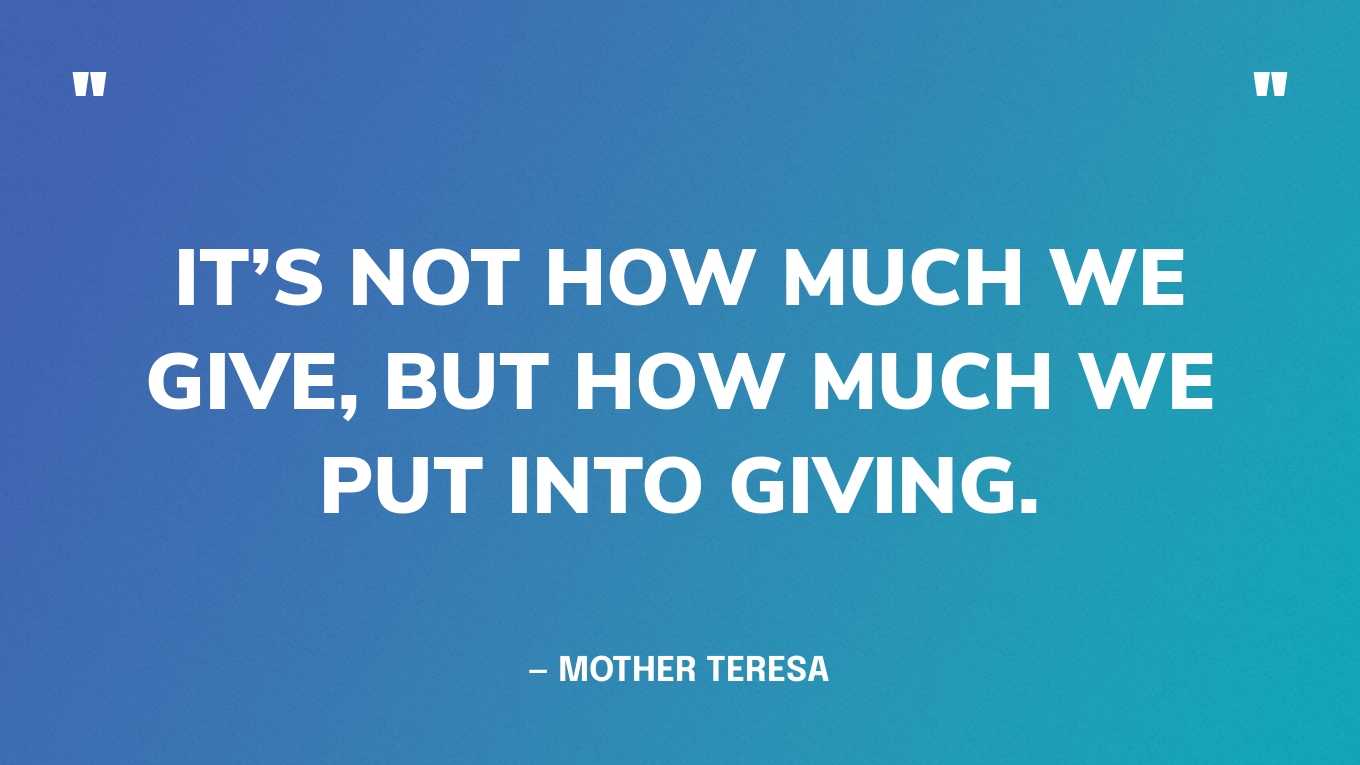 “It’s not how much we give, but how much we put into giving.” — Mother Teresa