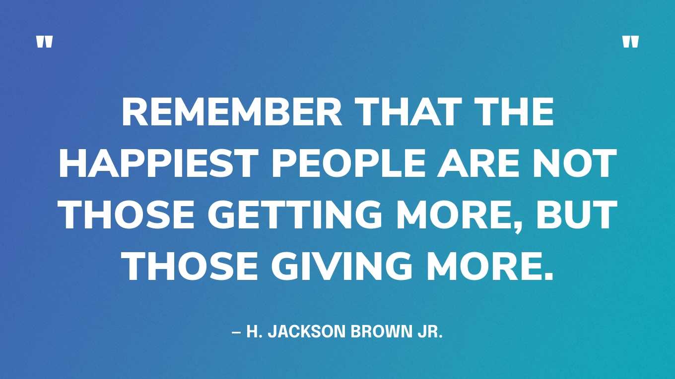 “Remember that the happiest people are not those getting more, but those giving more.” ― H. Jackson Brown Jr.