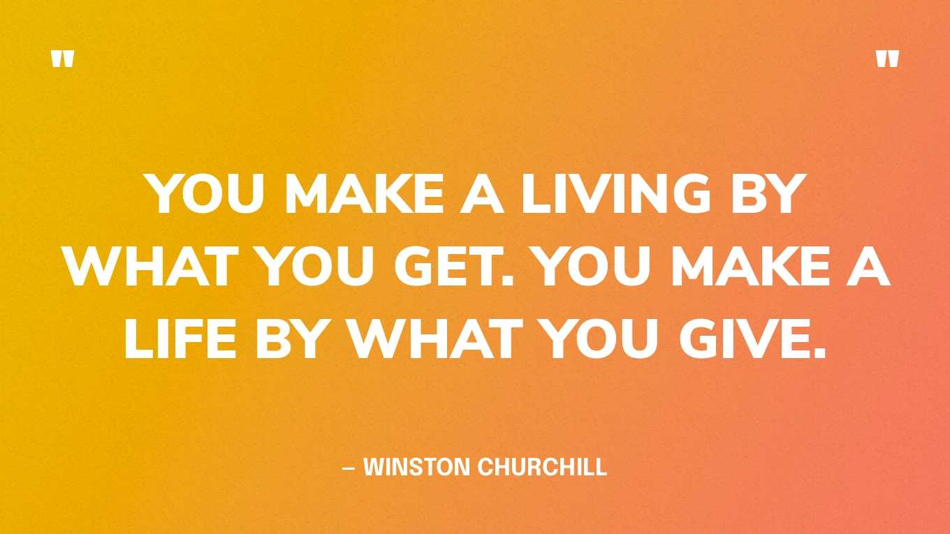 “You make a living by what you get. You make a life by what you give.” — Winston Churchill