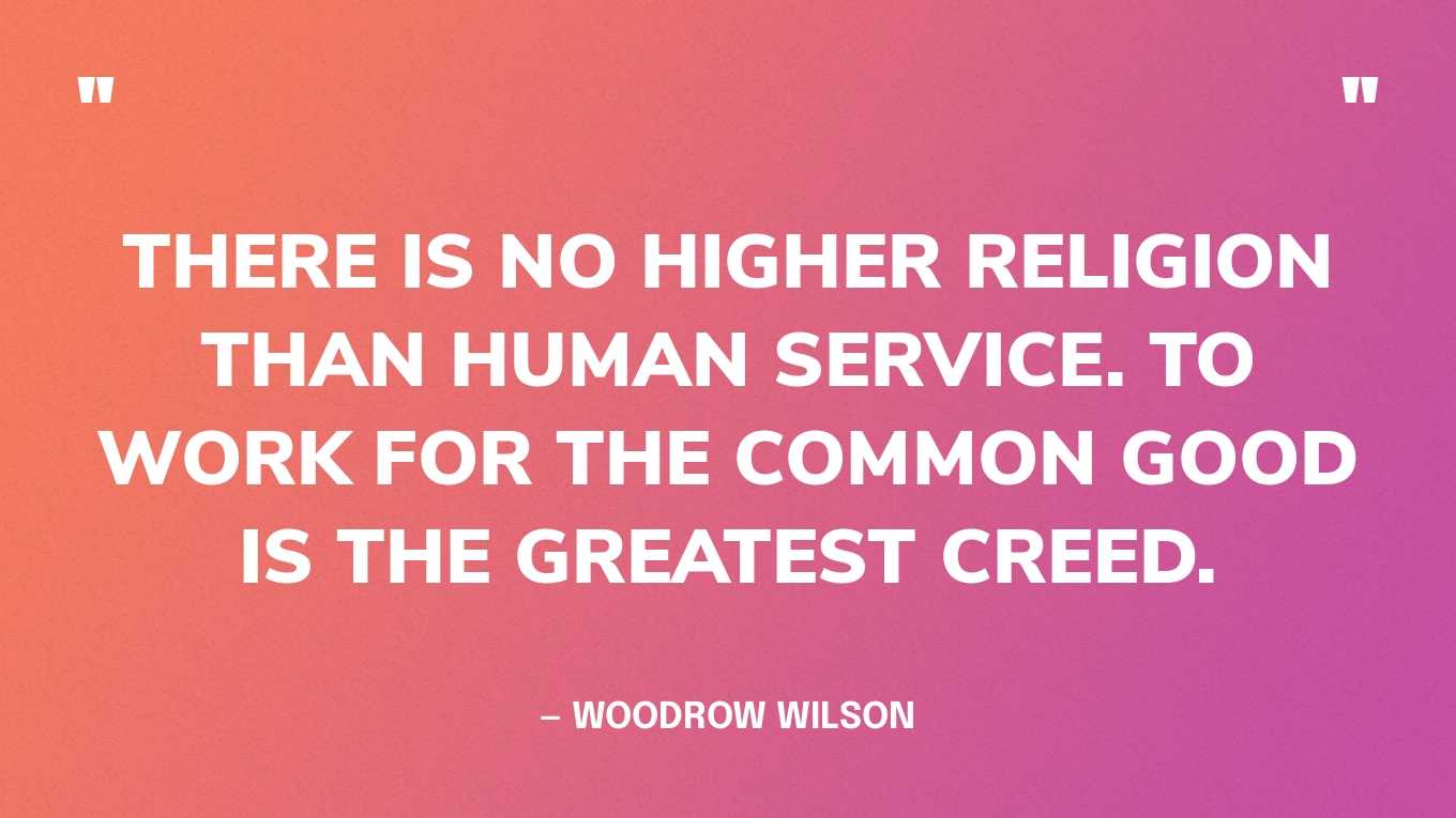 “There is no higher religion than human service. To work for the common good is the greatest creed.” — Woodrow Wilson