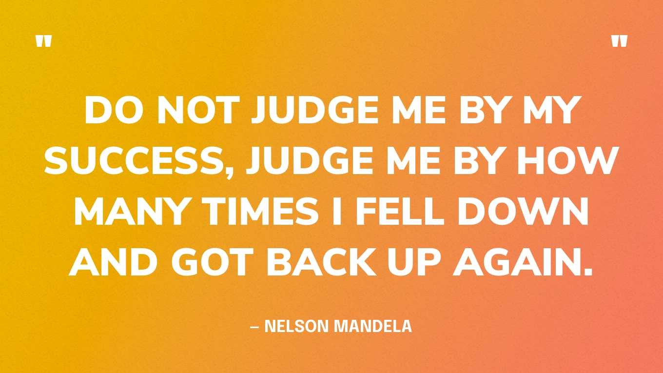 “Do not judge me by my success, judge me by how many times I fell down and got back up again.” — Nelson Mandela
