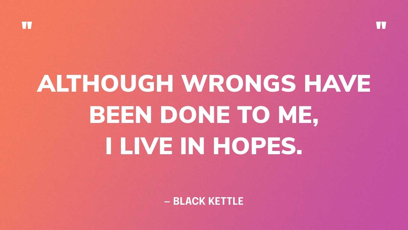 “Although wrongs have been done to me, I live in hopes.” — Black Kettle