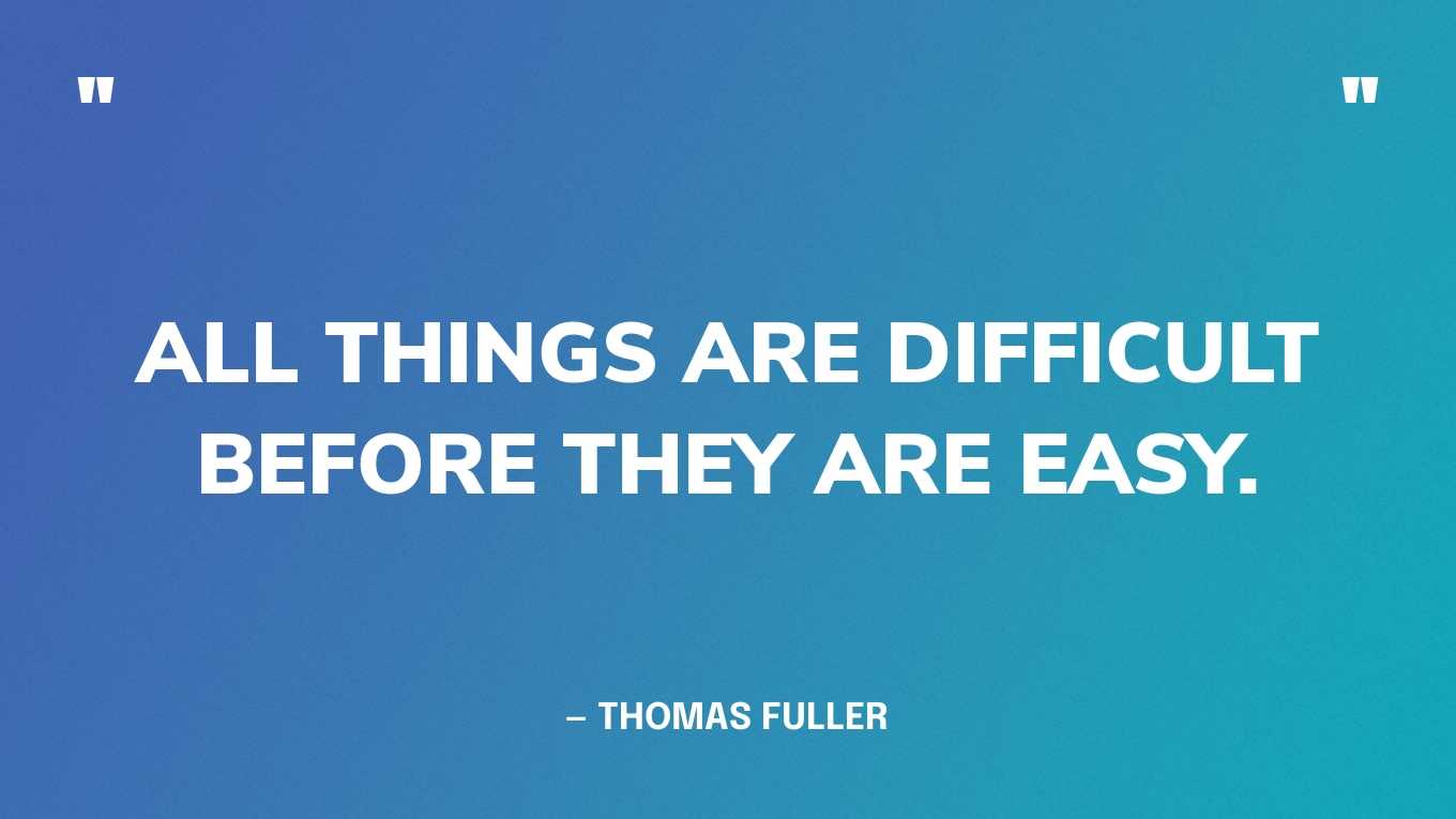 “All things are difficult before they are easy.” — Thomas Fuller
