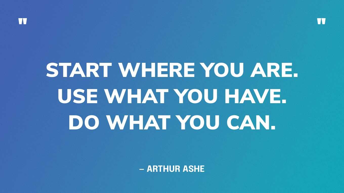 “Start where you are. Use what you have. Do what you can.” — Arthur Ashe