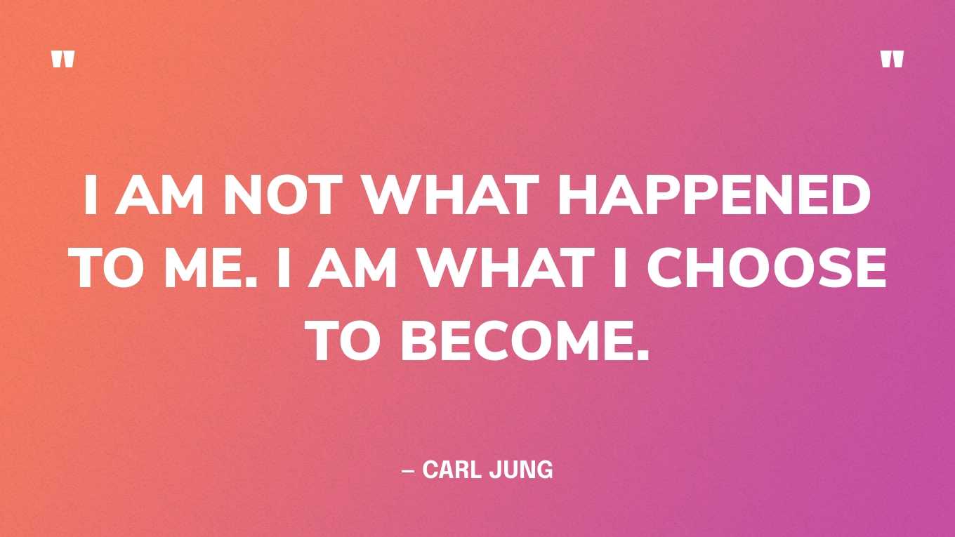 “I am not what happened to me. I am what I choose to become.” — Carl Jung