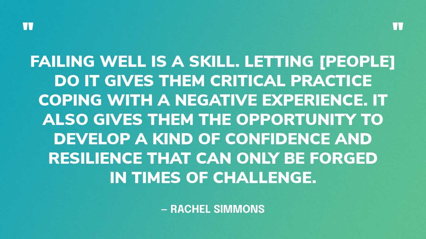 “Failing well is a skill. Letting [people] do it gives them critical practice coping with a negative experience. It also gives them the opportunity to develop a kind of confidence and resilience that can only be forged in times of challenge.” — Rachel Simmons‍