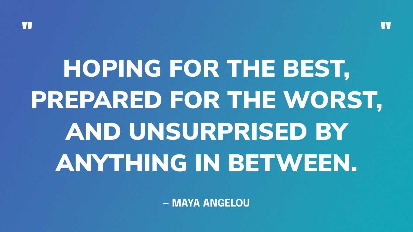“Hoping for the best, prepared for the worst, and unsurprised by anything in between.” — Maya Angelou