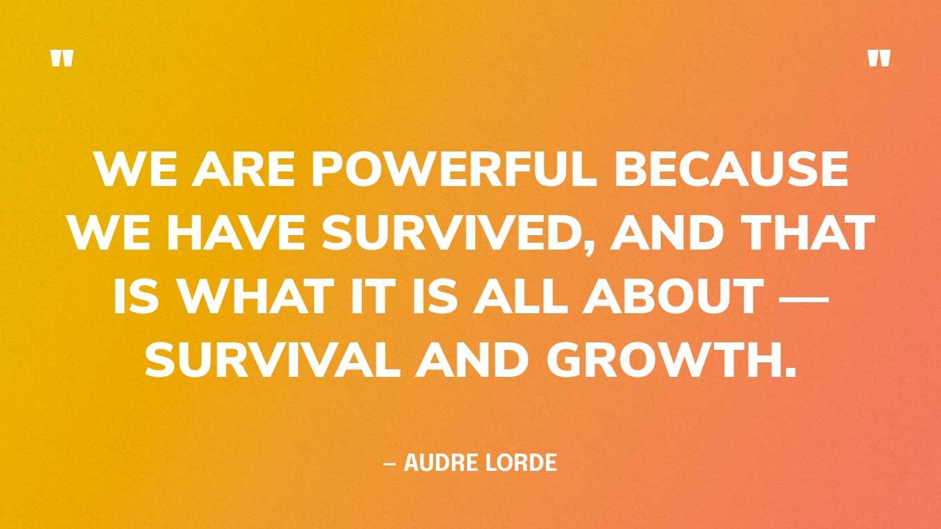 “We are pow­er­ful because we have sur­vived, and that is what it is all about — sur­vival and growth.” — Audre Lorde