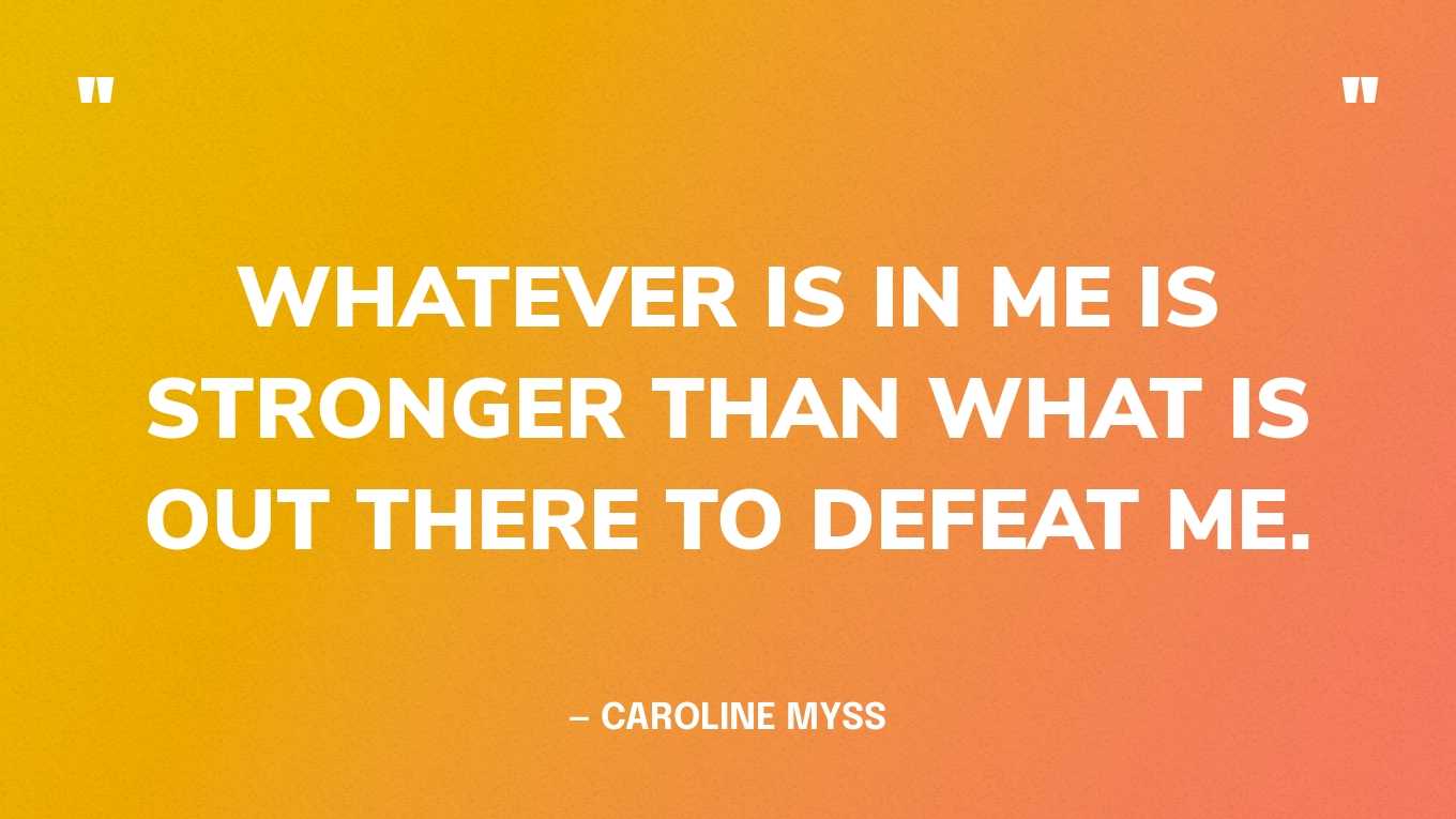 “Whatever is in me is stronger than what is out there to defeat me.” — Caroline Myss
