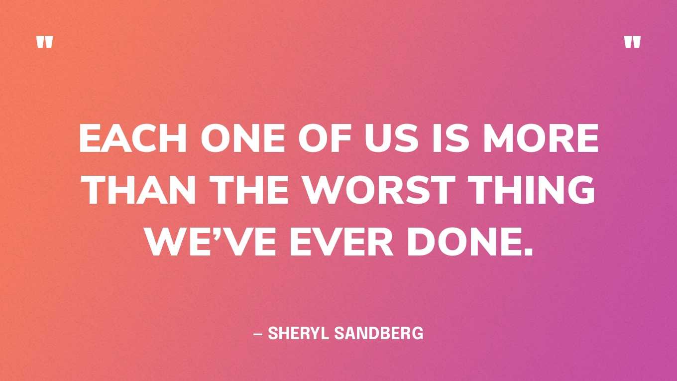 Each one of us is more than the worst thing we’ve ever done.” — Sheryl Sandberg