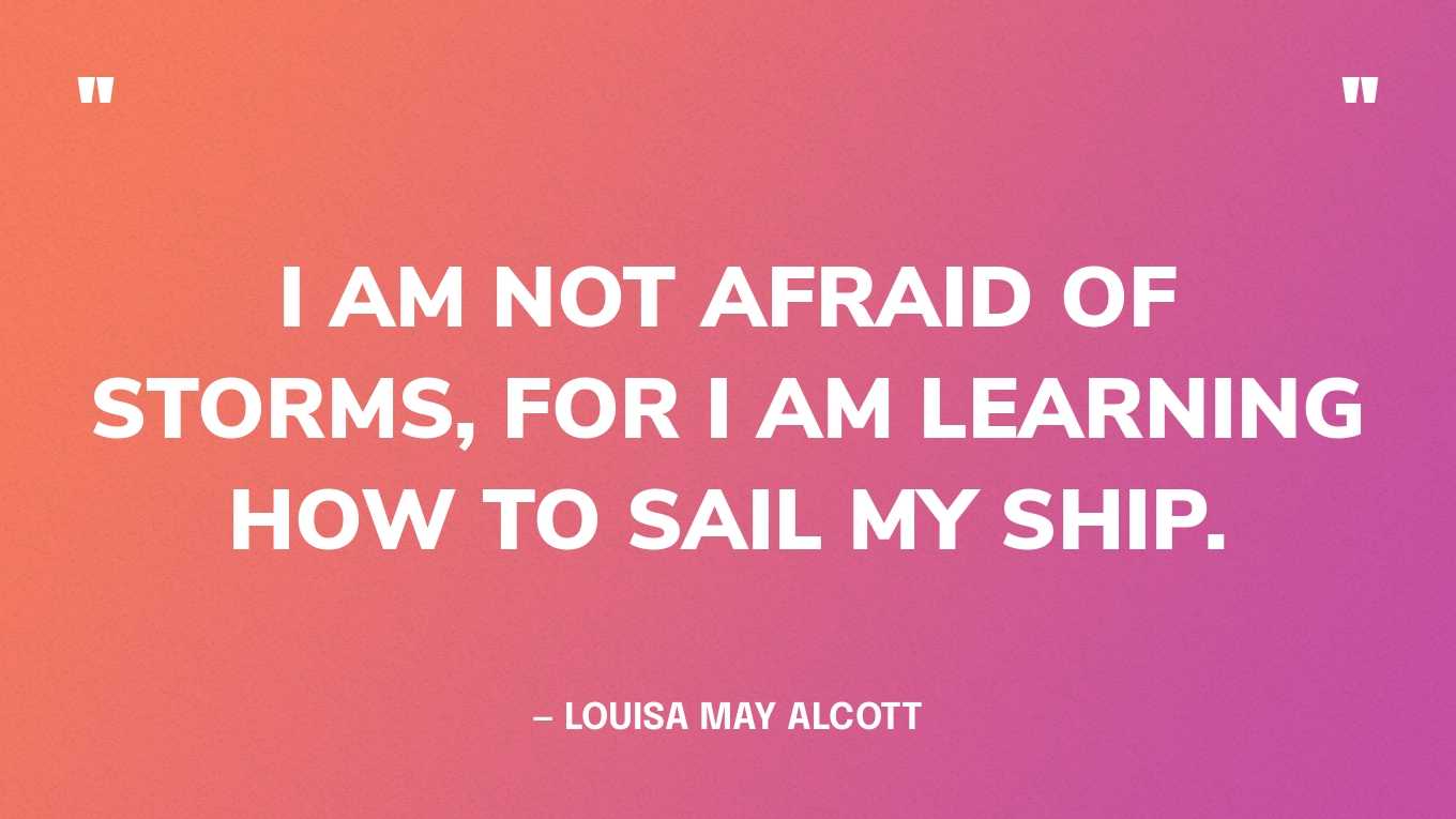 I am not afraid of storms, for I am learning how to sail my ship.” — Louisa May Alcott