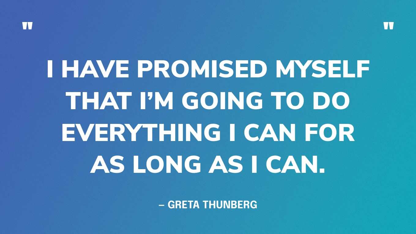 “I have promised myself that I’m going to do everything I can for as long as I can.” — Greta Thunberg