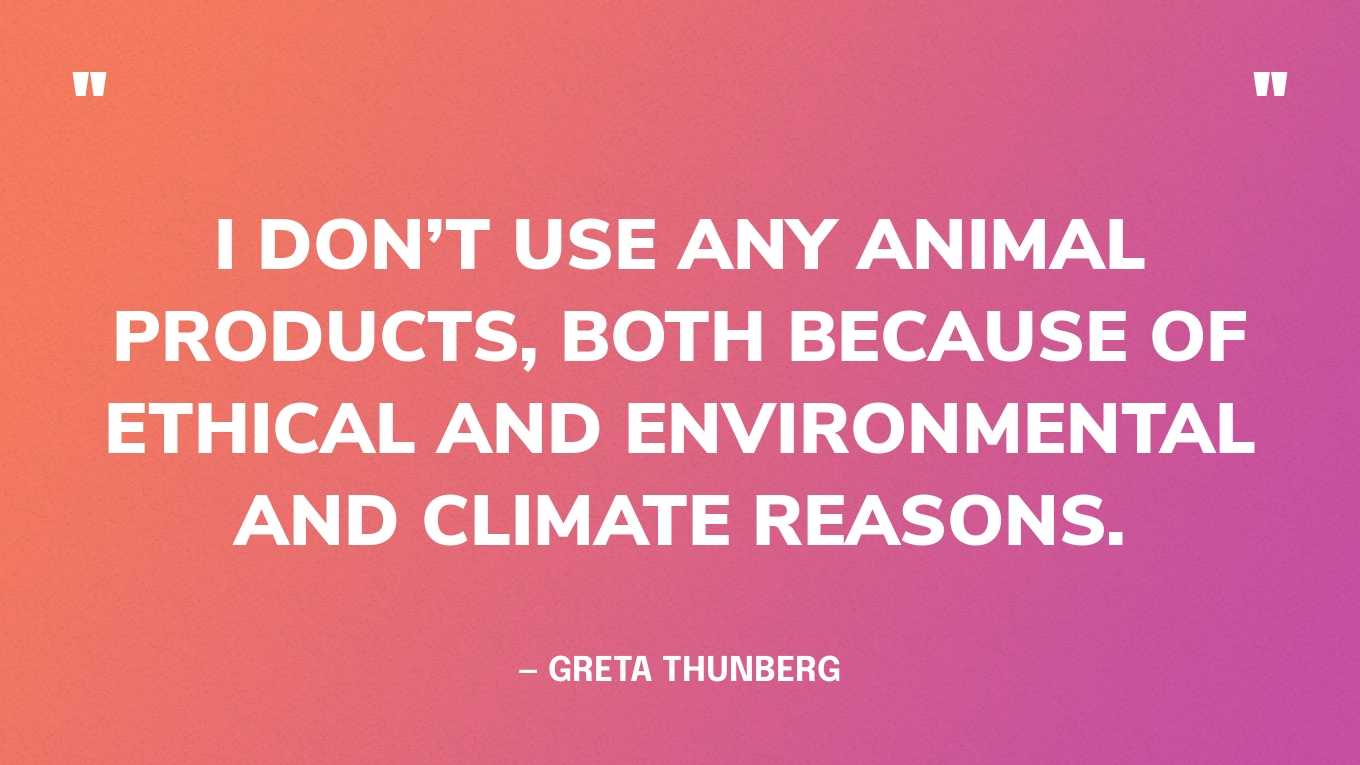 “I don’t use any animal products, both because of ethical and environmental and climate reasons.” — Greta Thunberg, in an interview with Democracy Now!