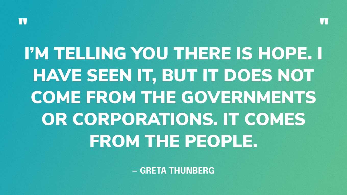 “I’m telling you there is hope. I have seen it, but it does not come from the governments or corporations. It comes from the people.” — Greta Thunberg, in a speech at COP25, 2019