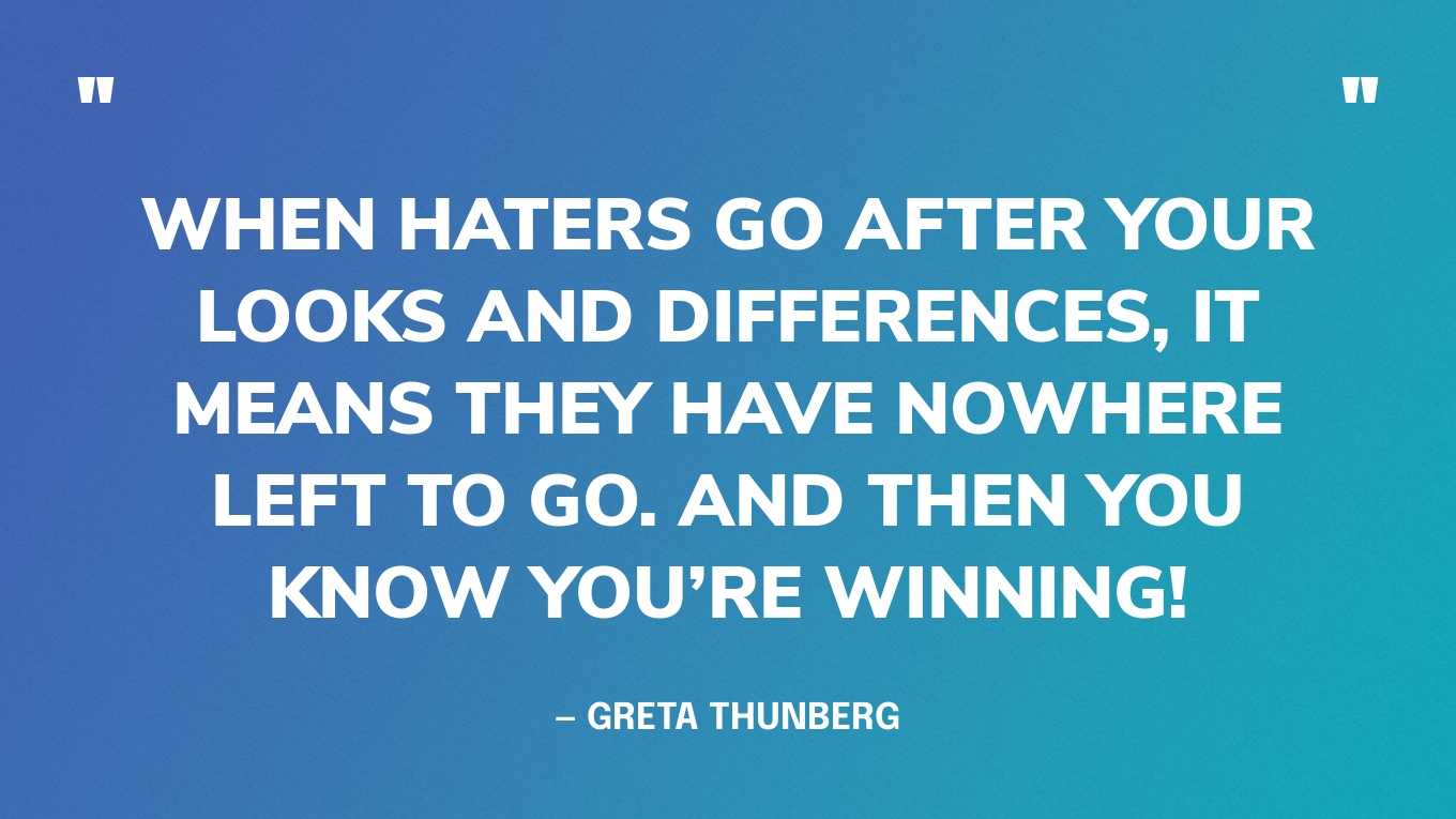 “When haters go after your looks and differences, it means they have nowhere left to go. And then you know you’re winning!” — Greta Thunberg, in a tweet
