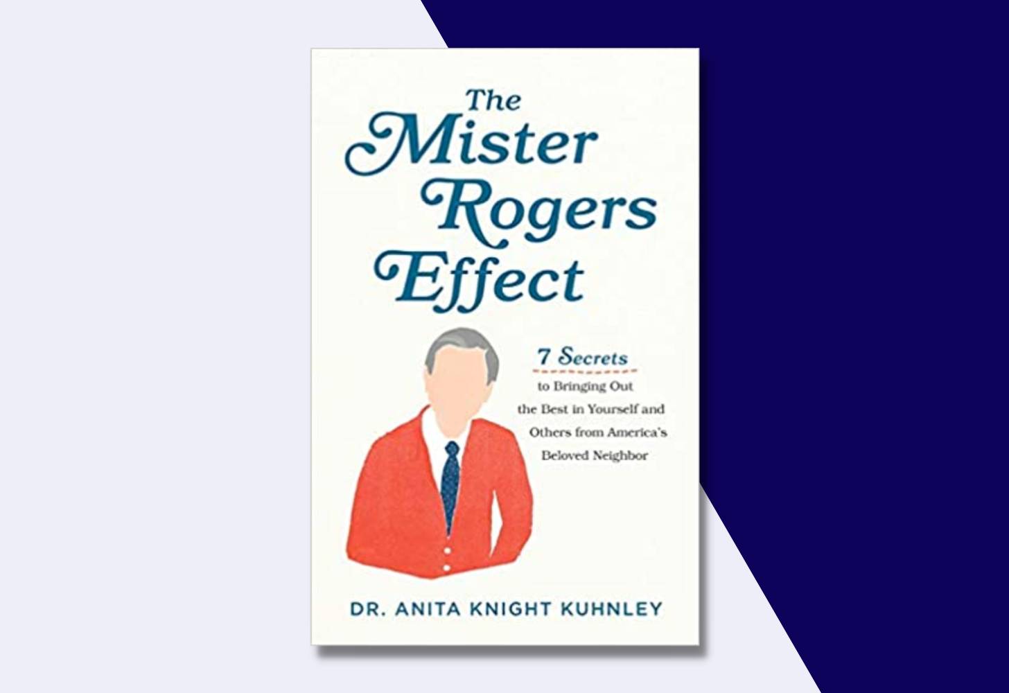 “The Mister Rogers Effect: 7 Secrets to Bringing Out the Best in Yourself and Others from America’s Beloved Neighbor” by Dr. Anita Knight Kuhnley