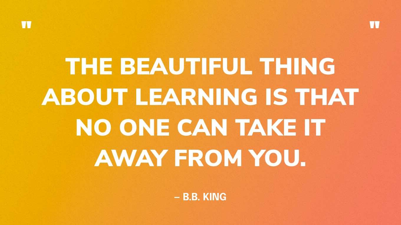  “The beautiful thing about learning is that no one can take it away from you.” — B.B. King‍