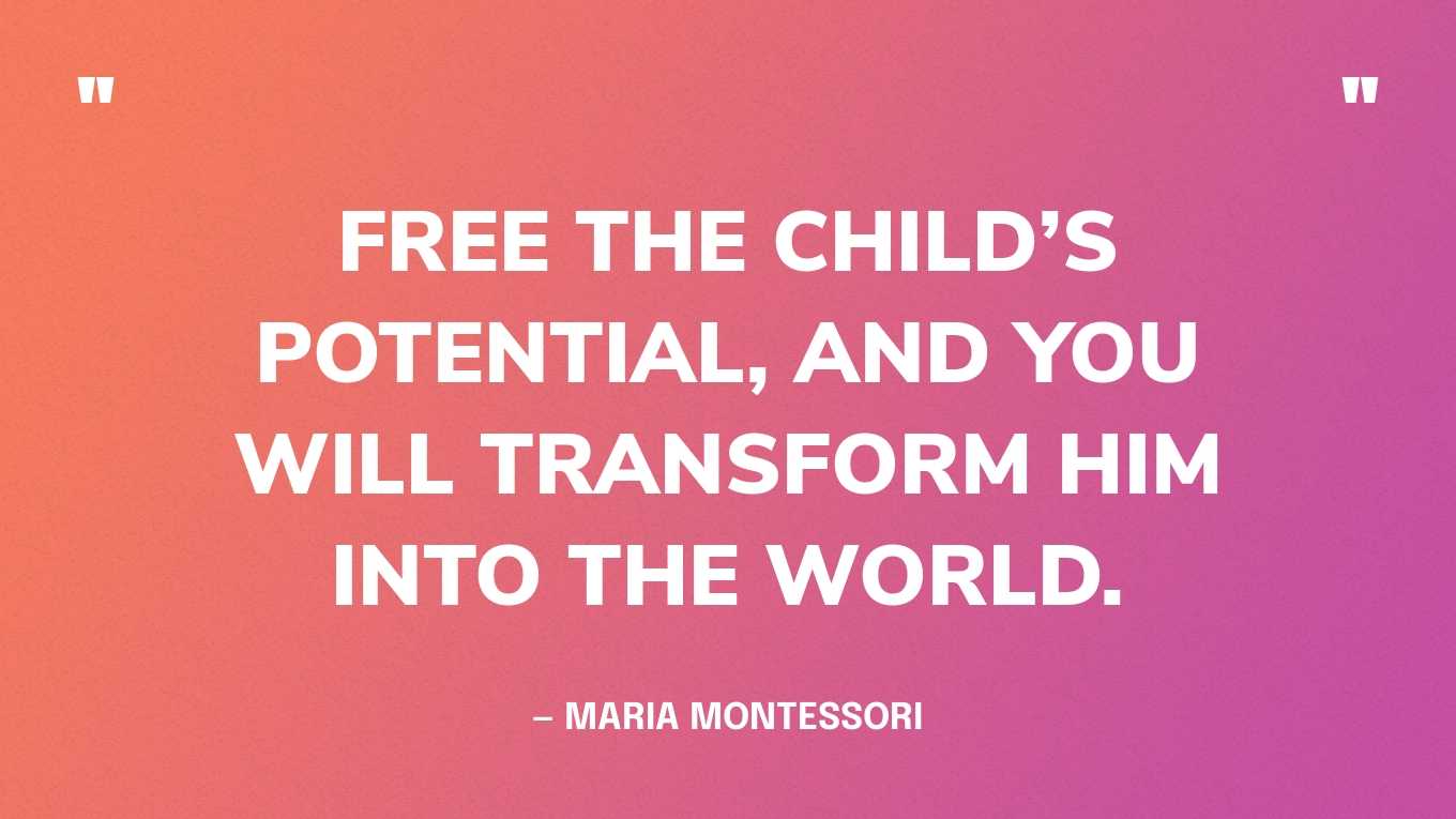 “Free the child’s potential, and you will transform him into the world.” — Maria Montessori