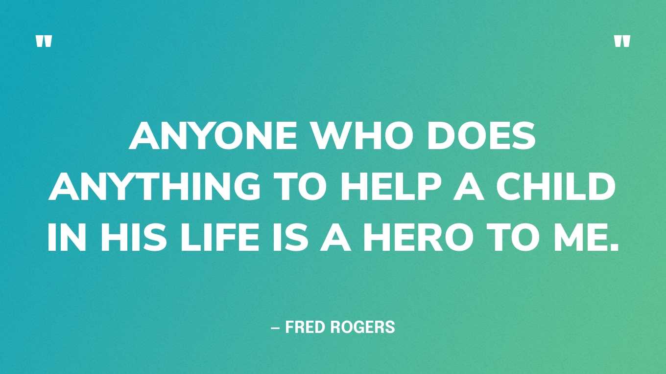 “Anyone who does anything to help a child in his life is a hero to me.” — Fred Rogers