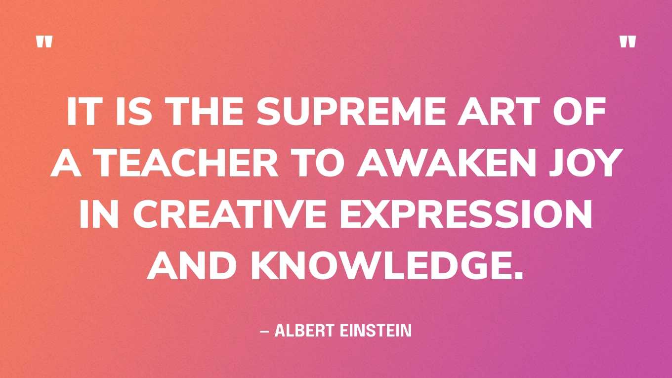“It is the supreme art of a teacher to awaken joy in creative expression and knowledge.” — Albert Einstein