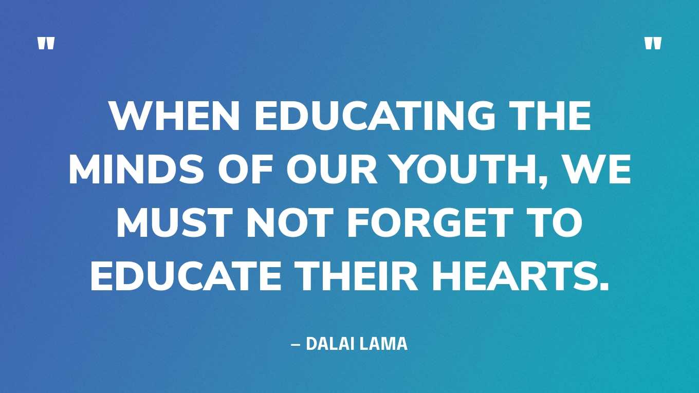 “When educating the minds of our youth, we must not forget to educate their hearts.” — Dalai Lama