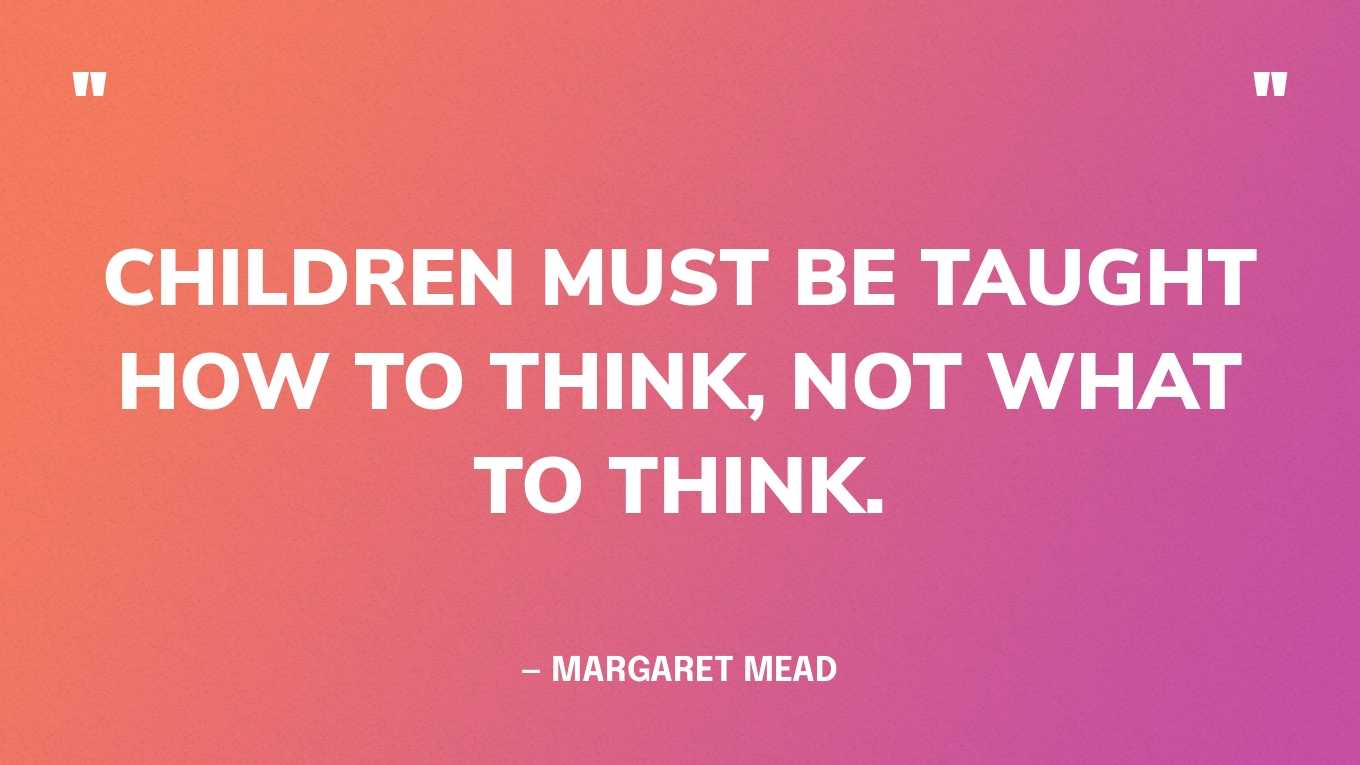 “Children must be taught how to think, not what to think.” — Margaret Mead