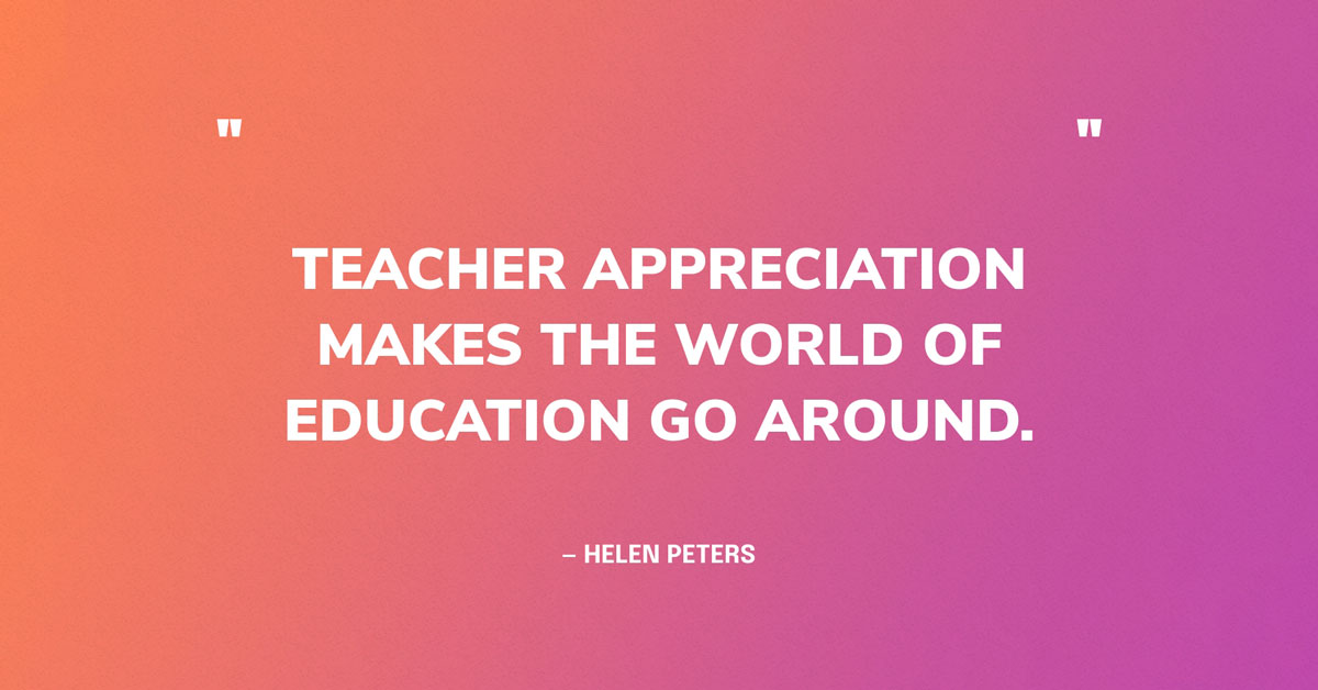 Quote Graphic: Teacher appreciation makes the world of education go around. — Helen Peters