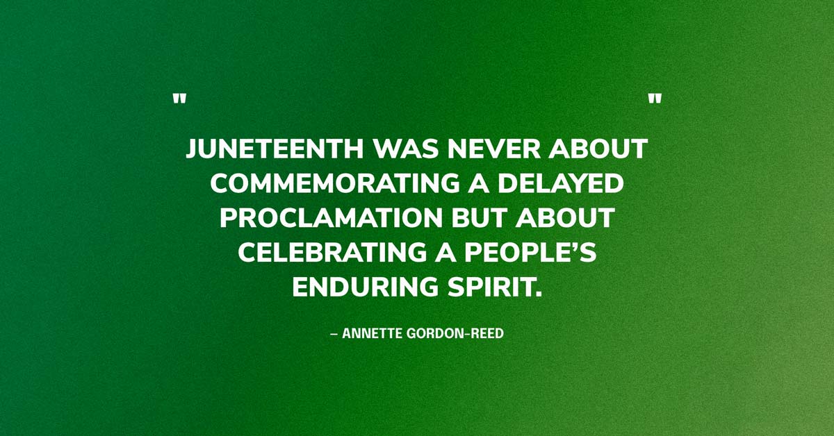 Quote Graphic: Juneteenth was never about commemorating a delayed proclamation but about celebrating a people’s enduring spirit. — Annette Gordon-Reed