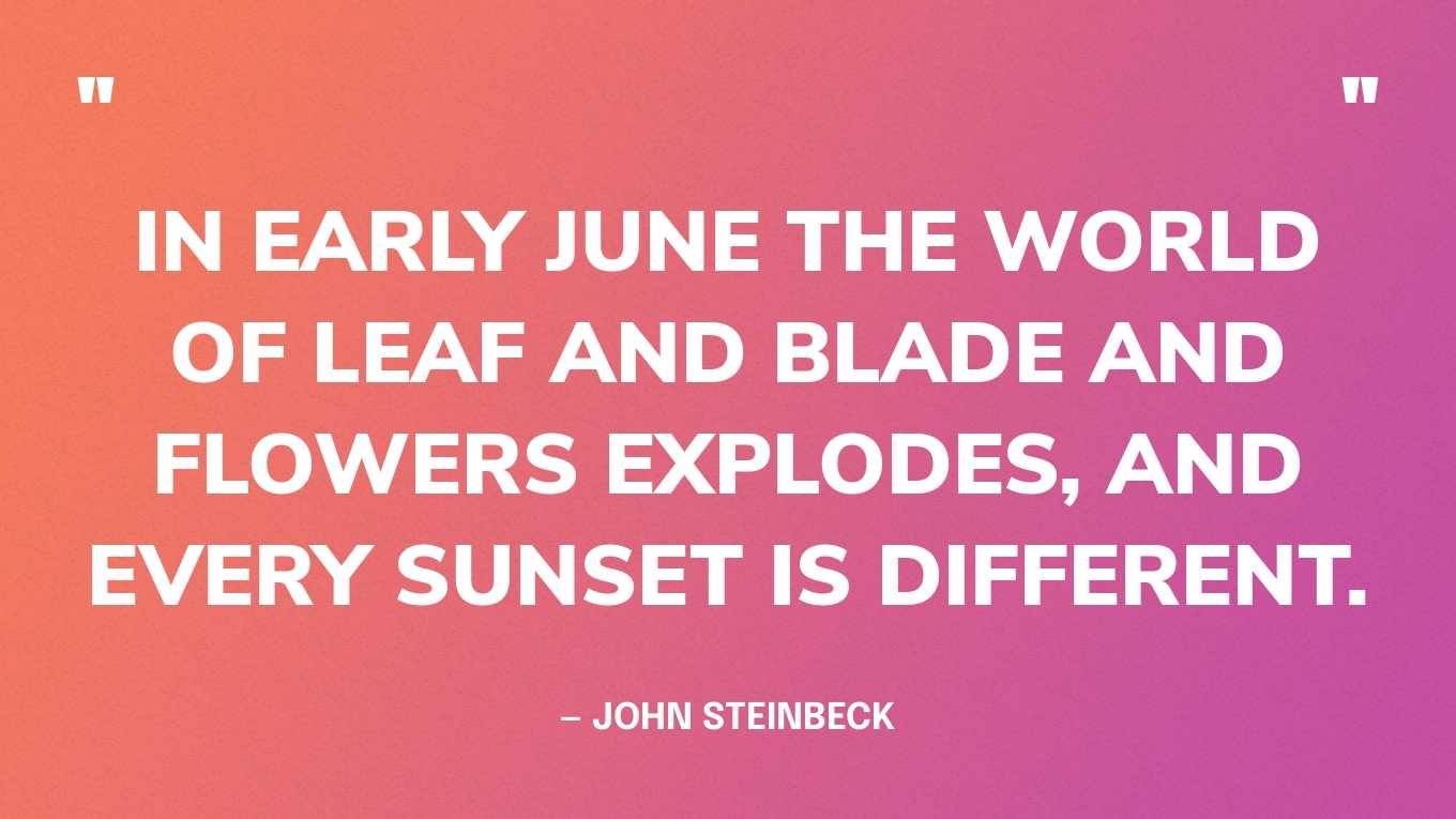 “In early June the world of leaf and blade and flowers explodes, and every sunset is different.” — John Steinbeck, The Winter of Our Discontent