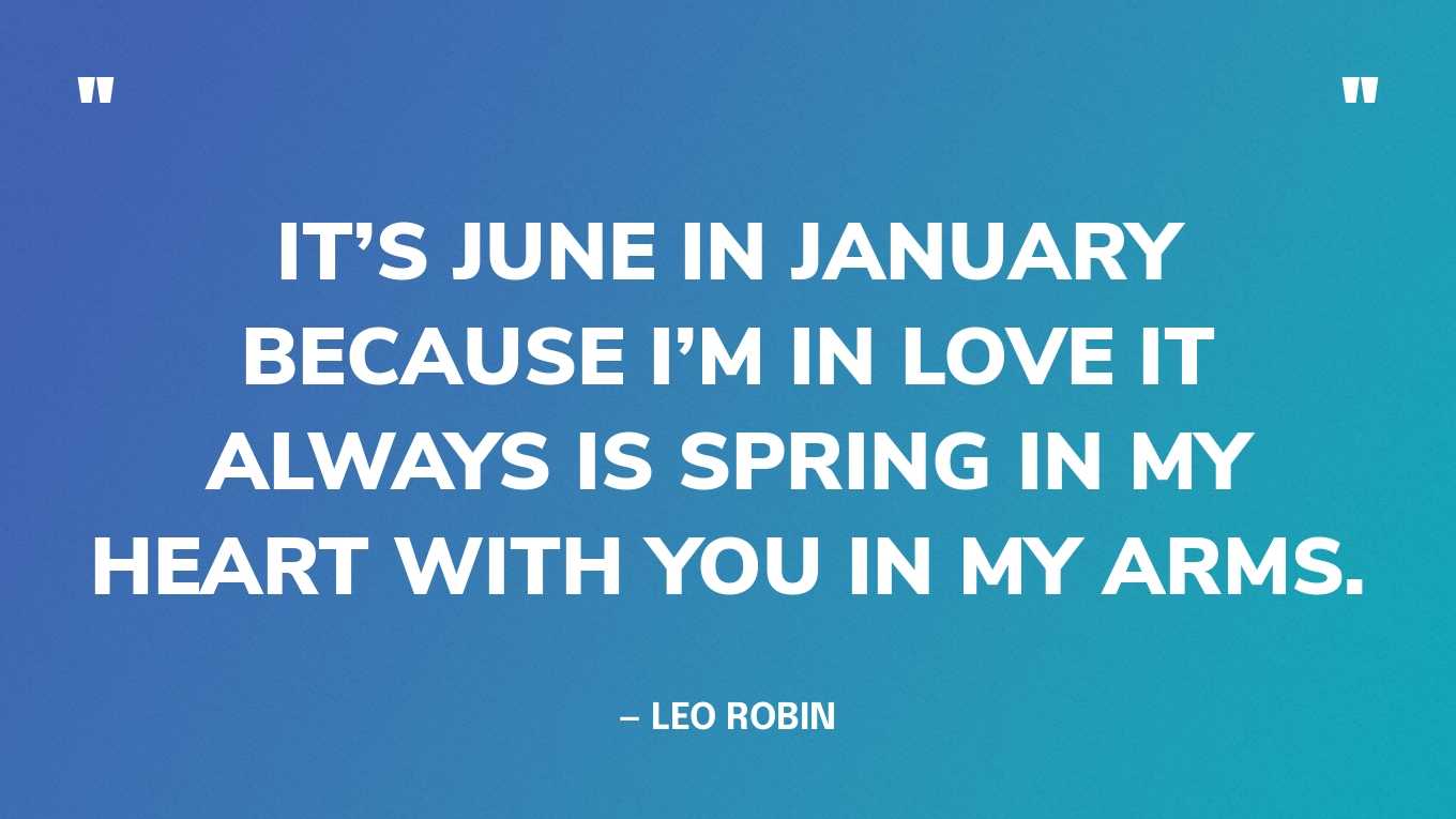 “It’s June in January because I’m in love It always is spring in my heart with you in my arms.” — Leo Robin