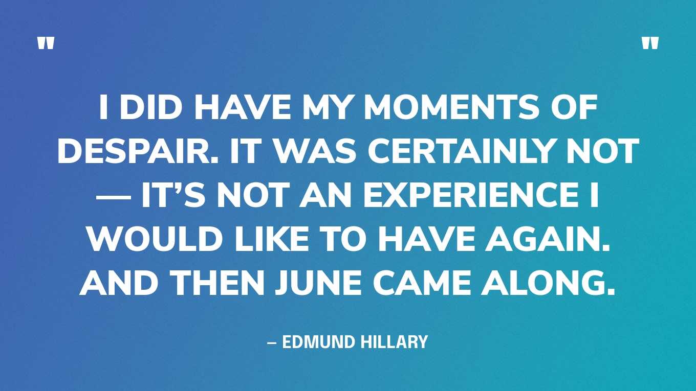 “I did have my moments of despair. It was certainly not — it’s not an experience I would like to have again. And then June came along.” — Edmund Hillary