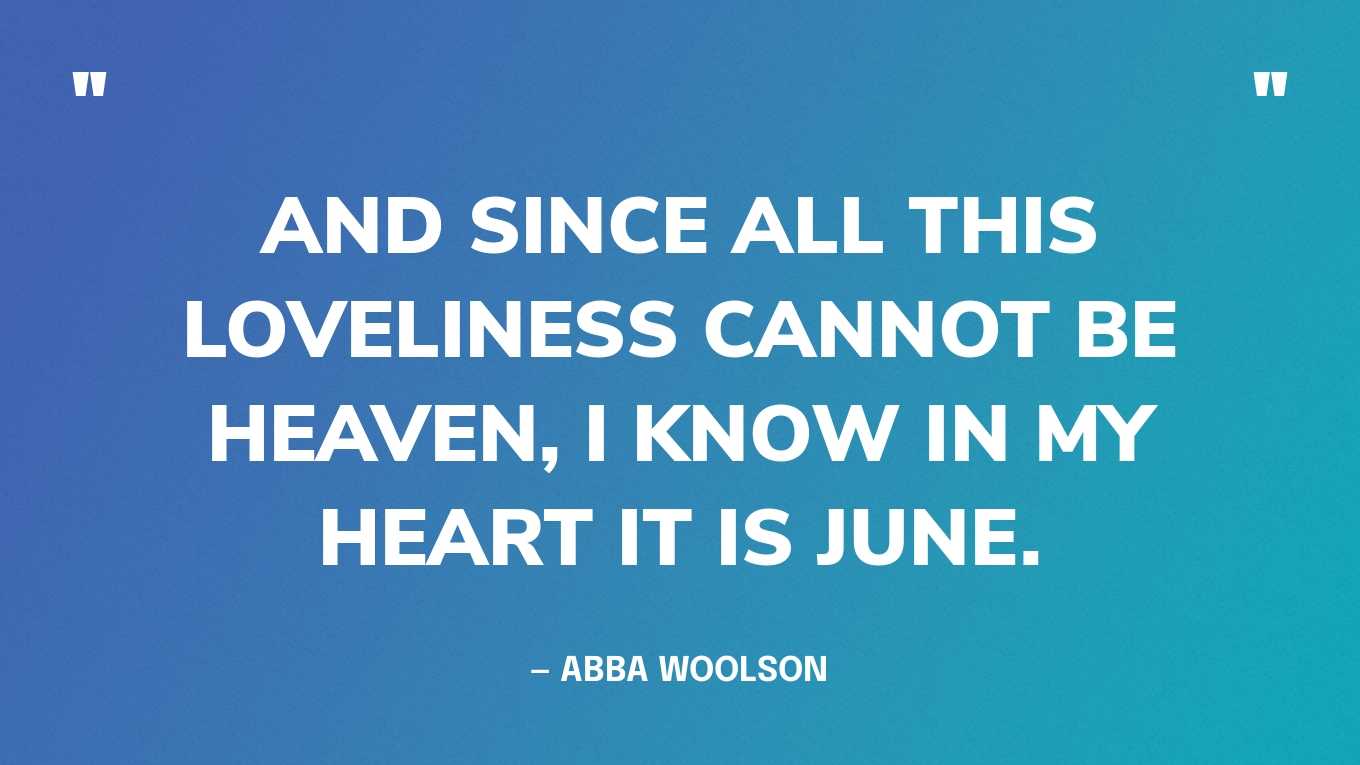 “And since all this loveliness cannot be Heaven, I know in my heart it is June.” — Abba Woolson