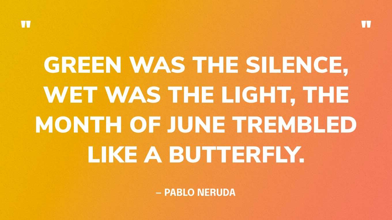 “Green was the silence, wet was the light, the month of June trembled like a butterfly.” — Pablo Neruda, 100 Love Sonnets