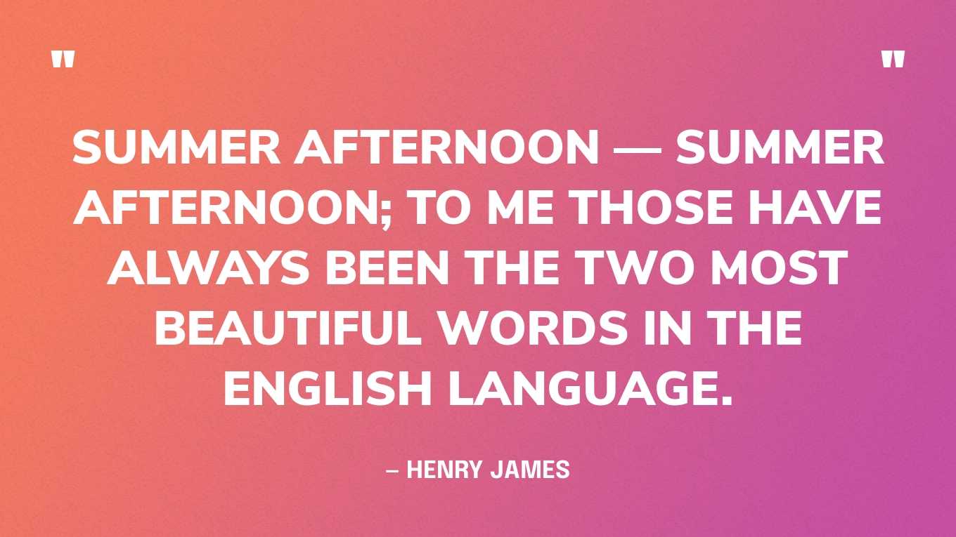 “Summer afternoon — summer afternoon; to me those have always been the two most beautiful words in the English language.” — Henry James