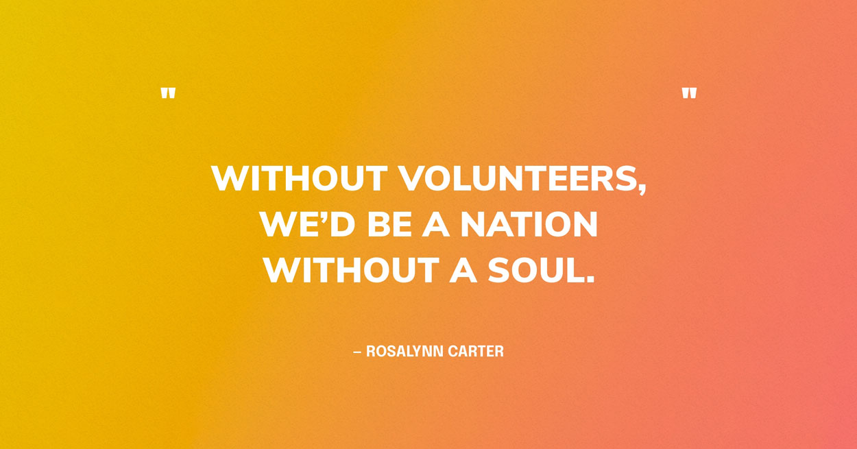 "Without volunteers, we’d be a nation without a soul." — Rosalynn Carter