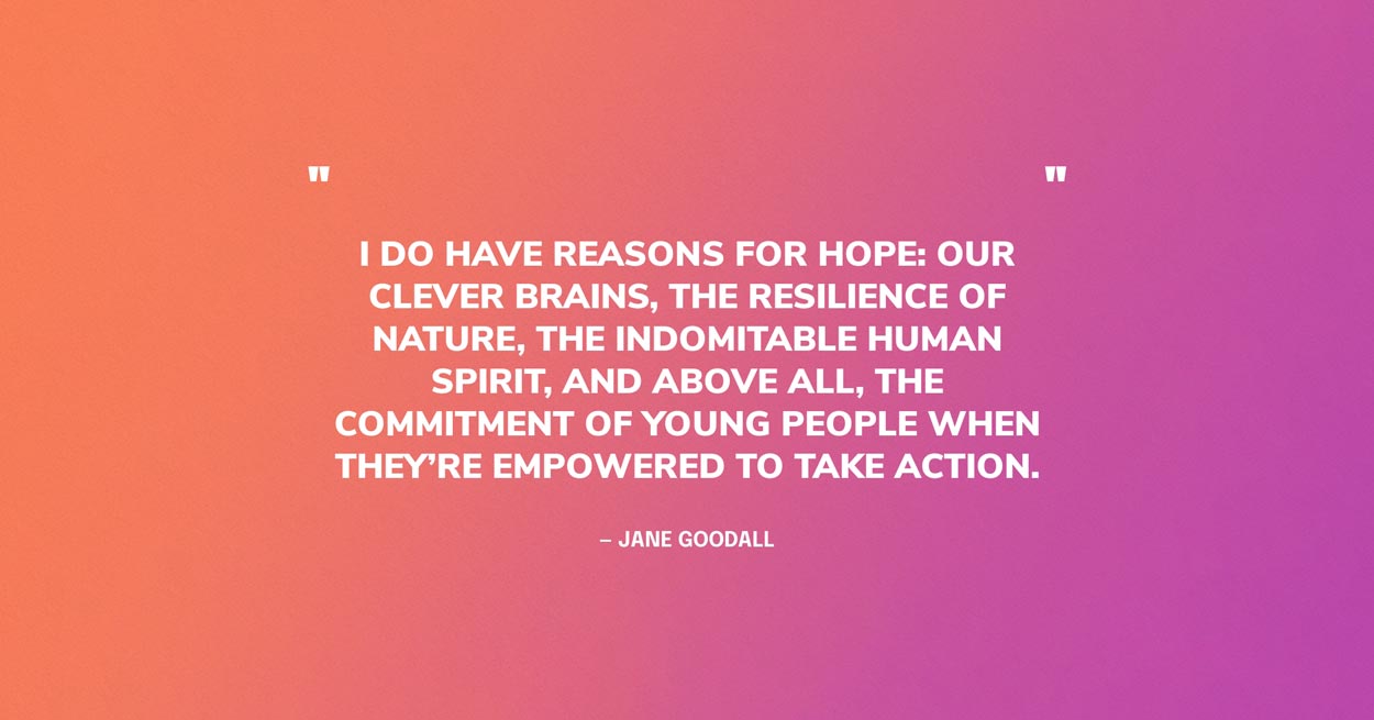 Resilience Quote Graphic: I do have reasons for hope: our clever brains, the resilience of nature, the indomitable human spirit, and above all, the commitment of young people when they’re empowered to take action. — Jane Goodall