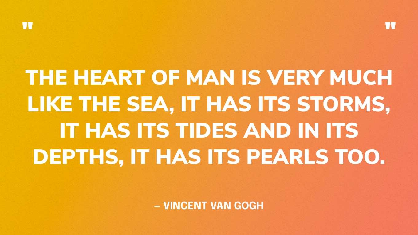 “The heart of man is very much like the sea, it has its storms, it has its tides and in its depths, it has its pearls too.” — Vincent van Gogh 