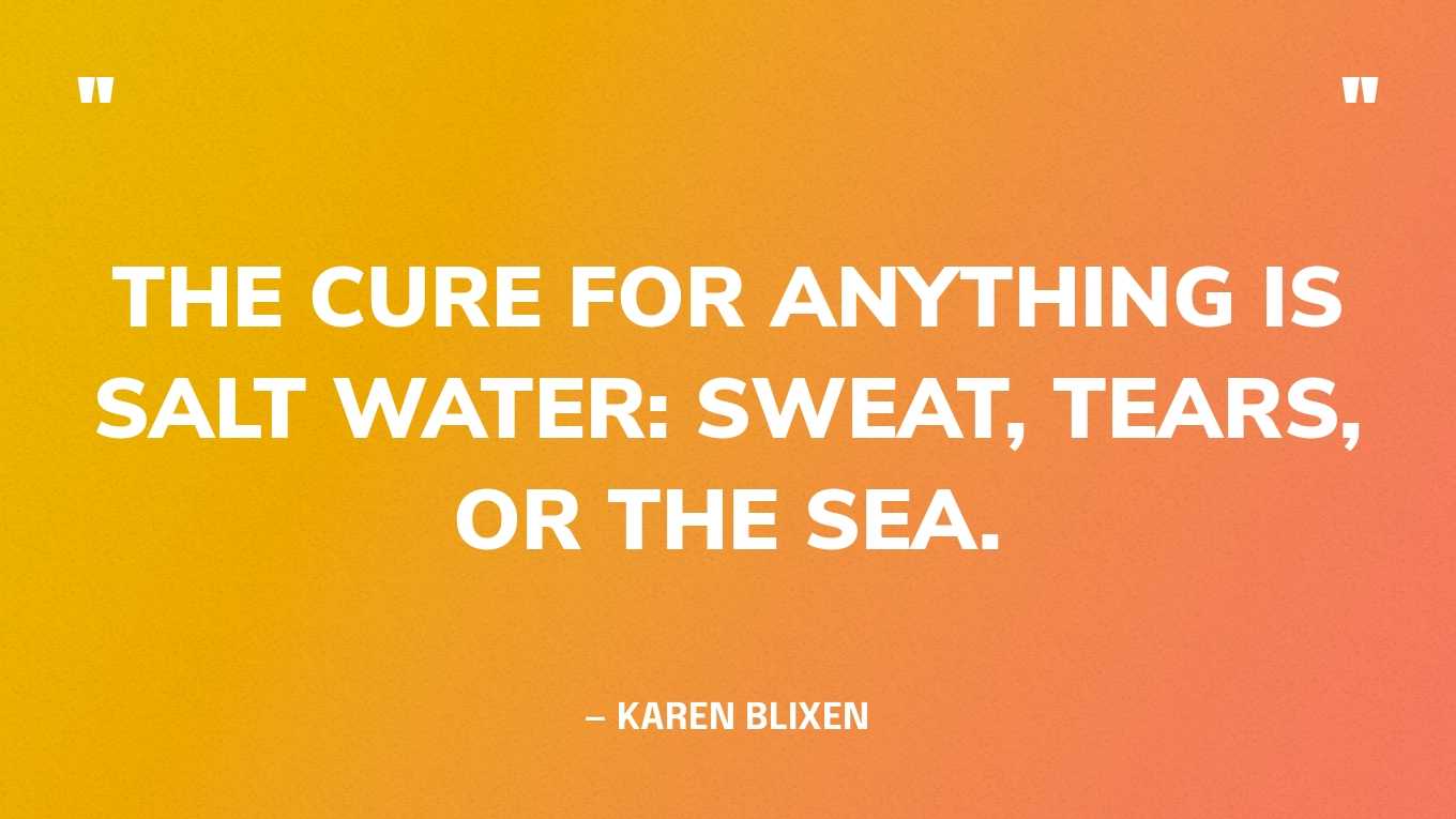 “The cure for anything is salt water: sweat, tears, or the sea.” — Karen Blixen