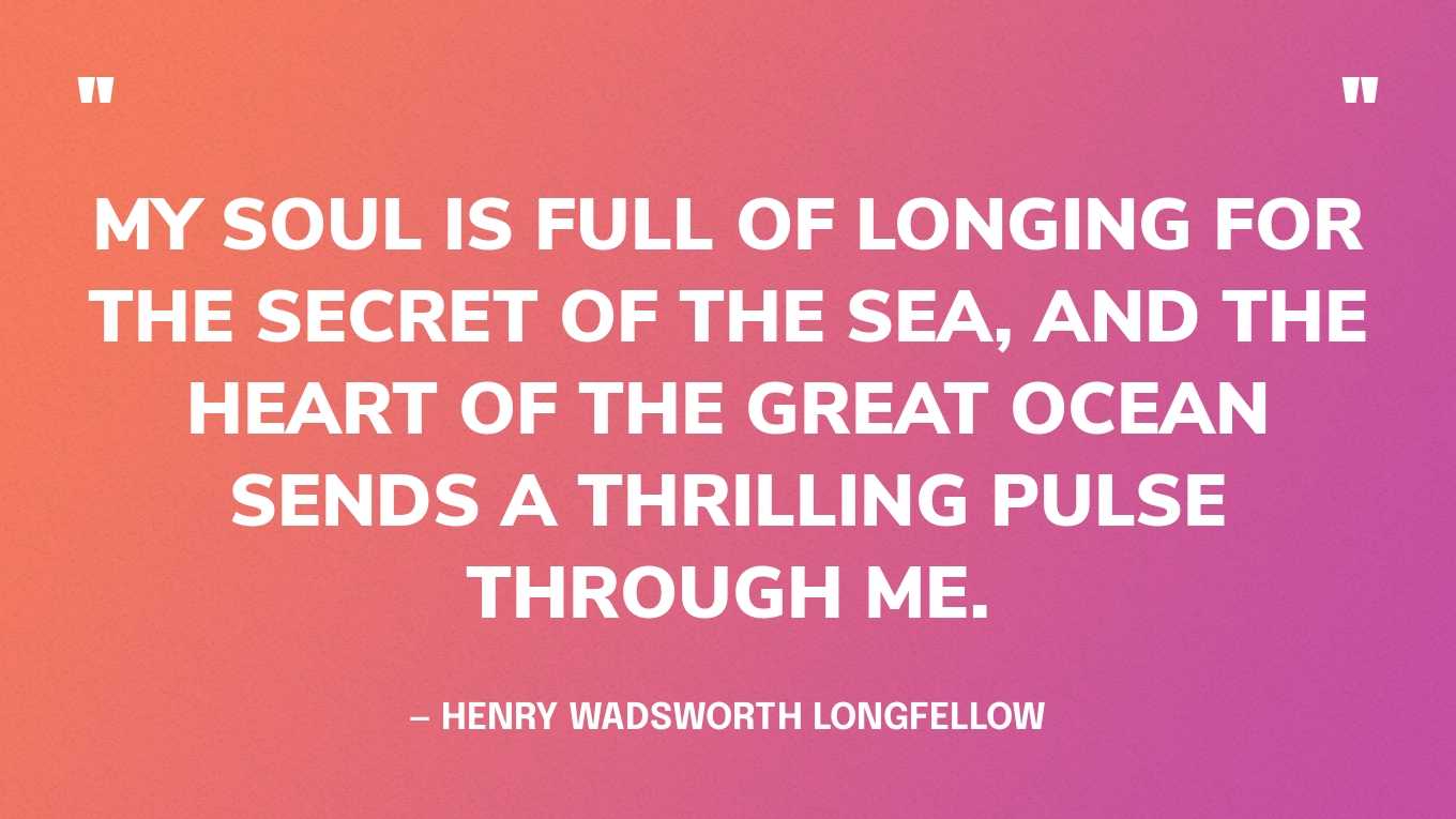 “My soul is full of longing for the secret of the sea, and the heart of the great ocean sends a thrilling pulse through me.” — Henry Wadsworth Longfellow