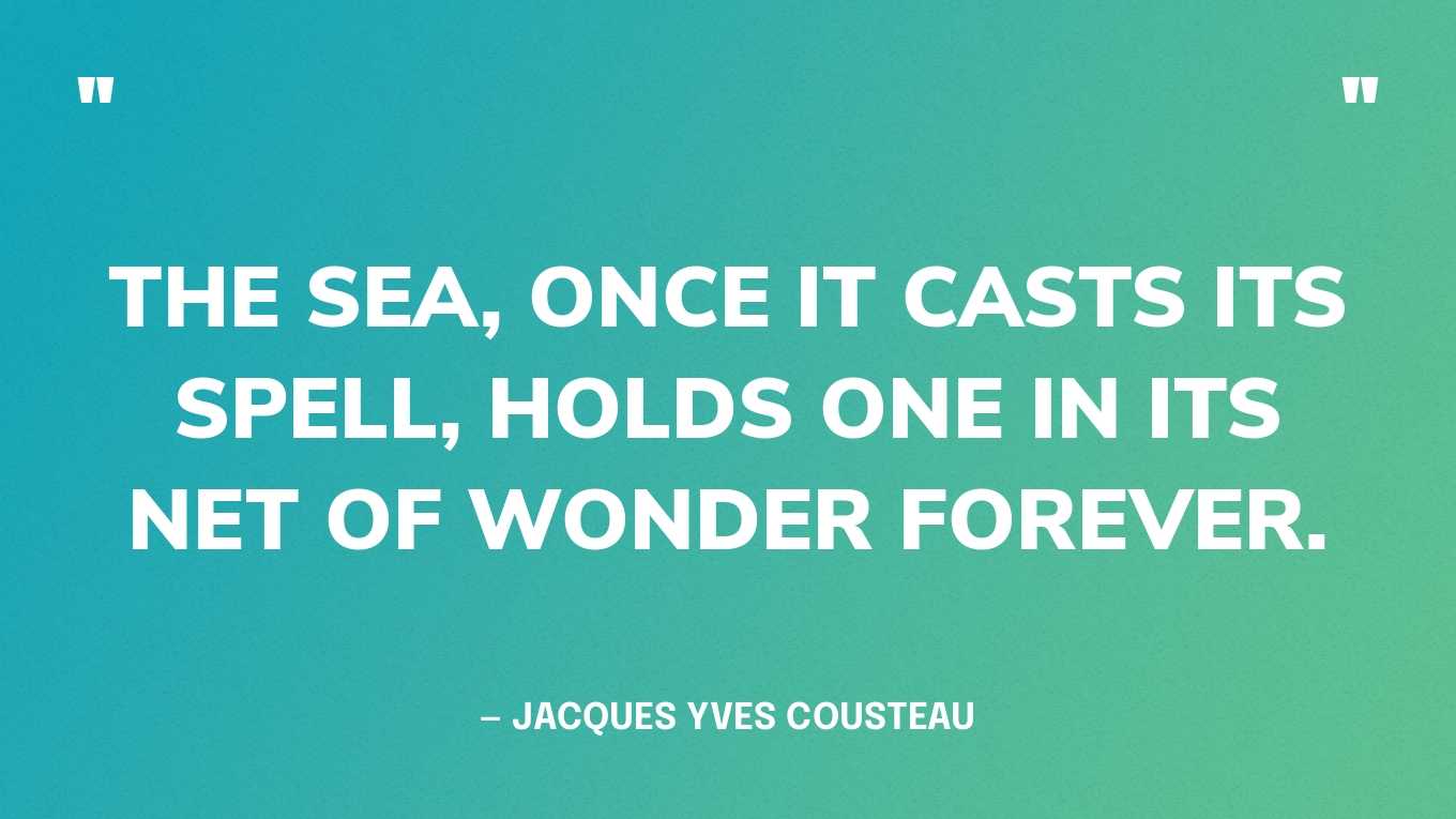 “The sea, once it casts its spell, holds one in its net of wonder forever.” — Jacques Yves Cousteau