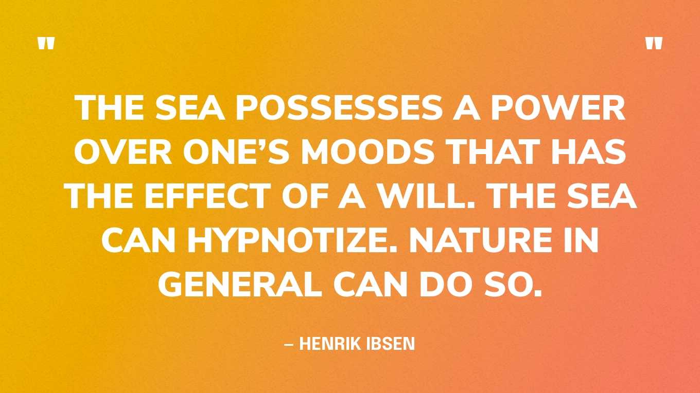“The sea possesses a power over one’s moods that has the effect of a will. The sea can hypnotize. Nature in general can do so.” — Henrik Ibsen