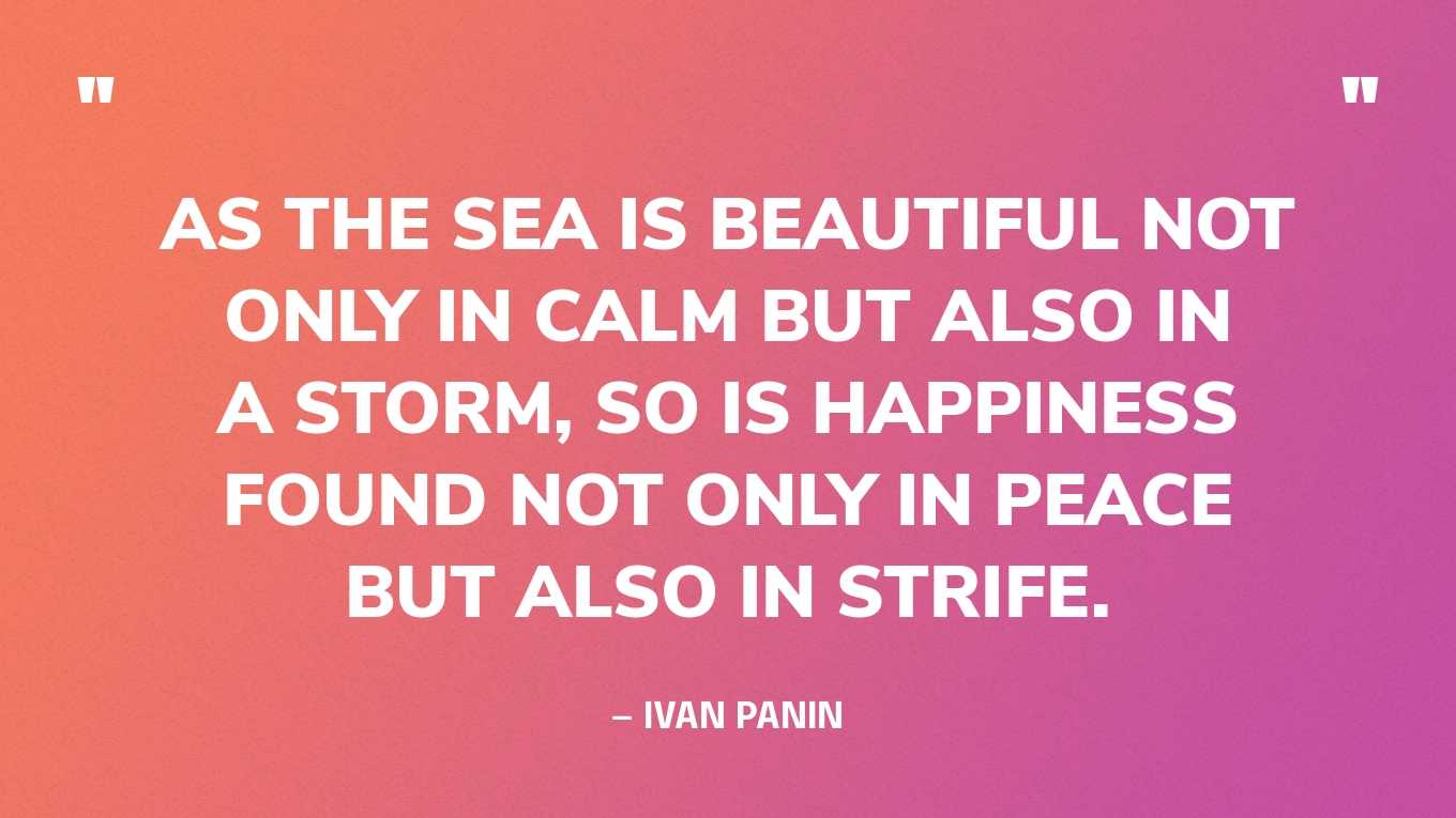 “As the sea is beautiful not only in calm but also in a storm, so is happiness found not only in peace but also in strife.” — Ivan Panin